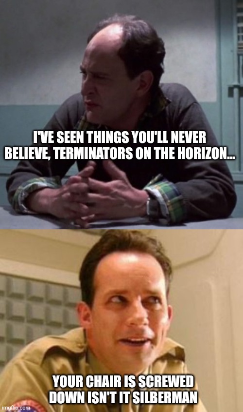 Terminator Vs red dwarf | I'VE SEEN THINGS YOU'LL NEVER BELIEVE, TERMINATORS ON THE HORIZON... YOUR CHAIR IS SCREWED DOWN ISN'T IT SILBERMAN | image tagged in terminator,red dwarf | made w/ Imgflip meme maker