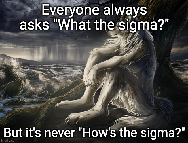 lone wolf | Everyone always asks "What the sigma?"; But it's never "How's the sigma?" | image tagged in lone wolf | made w/ Imgflip meme maker