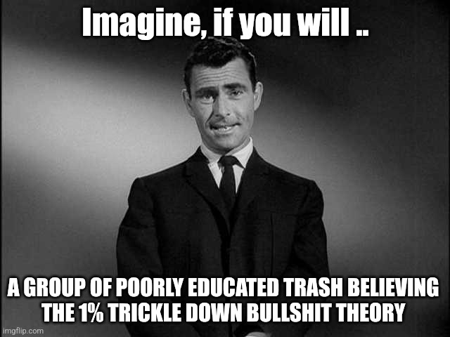 Trickle down | Imagine, if you will .. A GROUP OF POORLY EDUCATED TRASH BELIEVING 
THE 1% TRICKLE DOWN BULLSHIT THEORY | image tagged in rod serling twilight zone,trickle down | made w/ Imgflip meme maker