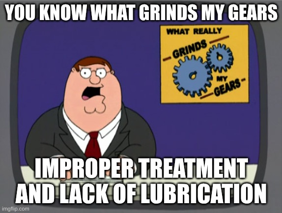Peter Griffin News | YOU KNOW WHAT GRINDS MY GEARS; IMPROPER TREATMENT AND LACK OF LUBRICATION | image tagged in memes,peter griffin news | made w/ Imgflip meme maker
