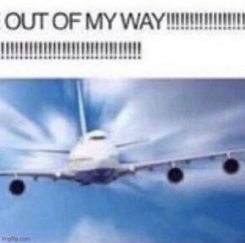 OUT OF MY WAY!!!!!!!!!!!!!!!!!!!!!!!!!!!!!!!!!!!!!!!!!!!!!!!!!!! | image tagged in out of my way | made w/ Imgflip meme maker