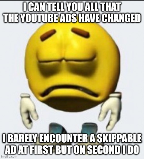 don't get hype over me being back. you don't know who I am but just try to relate yourself to the meme | I CAN TELL YOU ALL THAT THE YOUTUBE ADS HAVE CHANGED; I BARELY ENCOUNTER A SKIPPABLE AD AT FIRST BUT ON SECOND I DO | image tagged in sad emoji,youtube ads,youtube,memes | made w/ Imgflip meme maker