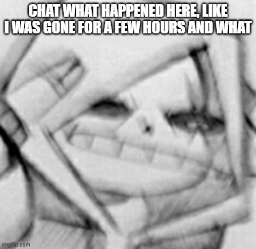 bruh | CHAT WHAT HAPPENED HERE, LIKE I WAS GONE FOR A FEW HOURS AND WHAT | image tagged in epic sans scared v2,bruh | made w/ Imgflip meme maker