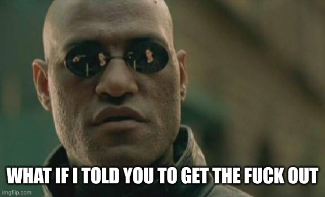 Matrix Morpheus Meme | WHAT IF I TOLD YOU TO GET THE FUCK OUT | image tagged in memes,matrix morpheus | made w/ Imgflip meme maker