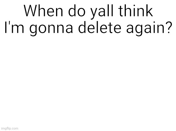 Temp | When do yall think I'm gonna delete again? | image tagged in temp | made w/ Imgflip meme maker