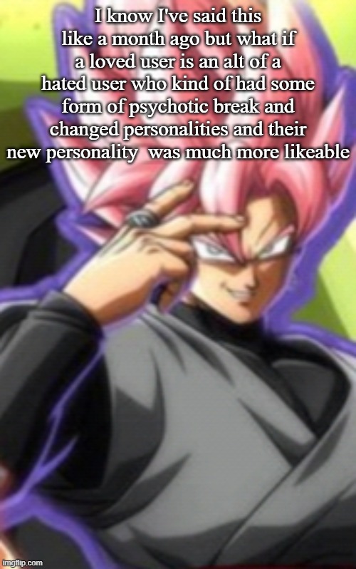 Smart goku black | I know I've said this like a month ago but what if a loved user is an alt of a hated user who kind of had some form of psychotic break and changed personalities and their new personality  was much more likeable | image tagged in smart goku black | made w/ Imgflip meme maker