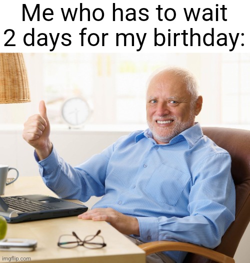 Hide the pain harold | Me who has to wait 2 days for my birthday: | image tagged in hide the pain harold | made w/ Imgflip meme maker