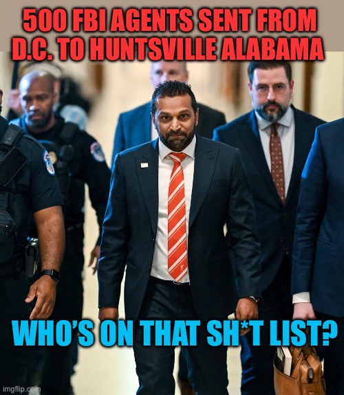 It’s a start | 500 FBI AGENTS SENT FROM D.C. TO HUNTSVILLE ALABAMA; WHO’S ON THAT SH*T LIST? | image tagged in kash patel,trump administration,fbi,maga,trump cabinet | made w/ Imgflip meme maker