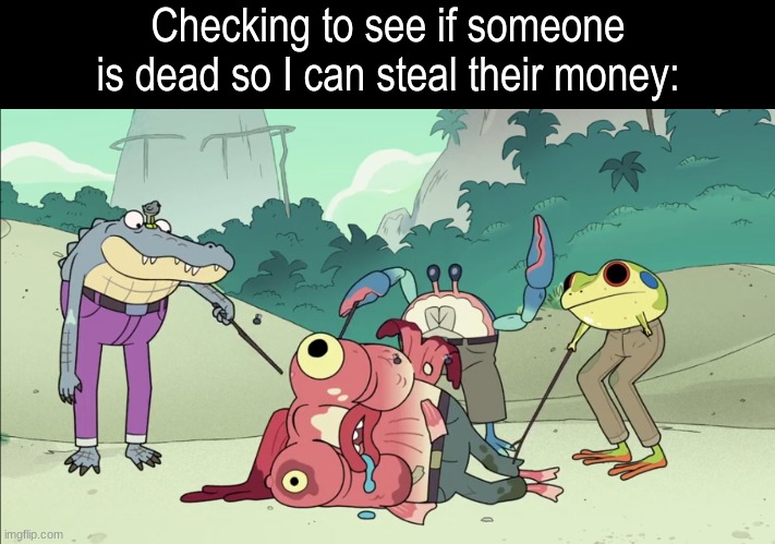 Just making sure | Checking to see if someone is dead so I can steal their money: | image tagged in memes,funny,relatable,cartoon | made w/ Imgflip meme maker