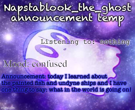 Mod note: bruh I don’t know | Napstablook_the_ghost announcement temp; Listening to: nothing; Mood: confused; Announcement: today I learned about the painted fish and undyne ships and I have one thing to say: what in the world is going on! | image tagged in napstablook_the_ghost announcement temp | made w/ Imgflip meme maker