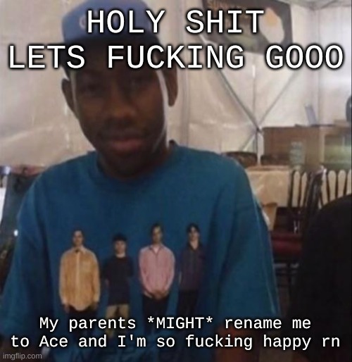 Anyways I'm finna go to bed | HOLY SHIT LETS FUCKING GOOO; My parents *MIGHT* rename me to Ace and I'm so fucking happy rn | image tagged in weezer the creator | made w/ Imgflip meme maker