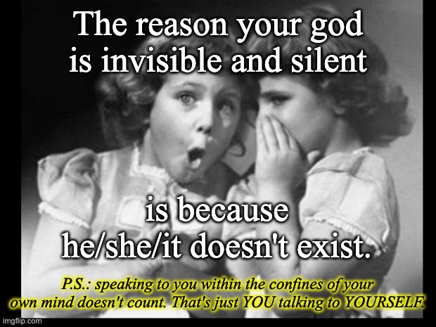 Apologists make claims about god operating in present day reality. That's testable. And god fails...again and again. | The reason your god is invisible and silent; is because he/she/it doesn't exist. P.S.: speaking to you within the confines of your own mind doesn't count. That's just YOU talking to YOURSELF. | image tagged in friends sharing,atheist,atheism,your god is a lie | made w/ Imgflip meme maker