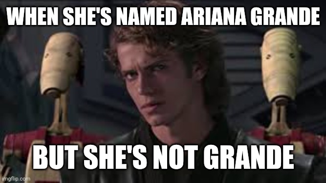 Anakin Ariana Grande | WHEN SHE'S NAMED ARIANA GRANDE; BUT SHE'S NOT GRANDE | image tagged in anakin general grievous you're shorter than i expected | made w/ Imgflip meme maker