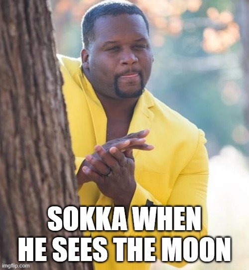 Rubbing hands | SOKKA WHEN HE SEES THE MOON | image tagged in rubbing hands | made w/ Imgflip meme maker
