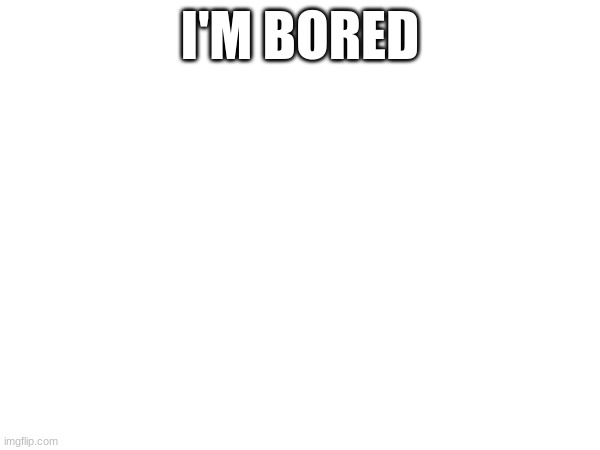 I'M BORED | made w/ Imgflip meme maker