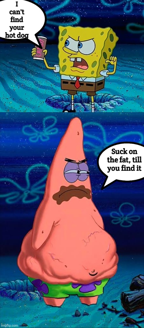 You took my only food Now I'm gonna starve Patrick | I can't find your hot dog; Suck on the fat, till you find it | image tagged in you took my only food now i'm gonna starve patrick | made w/ Imgflip meme maker