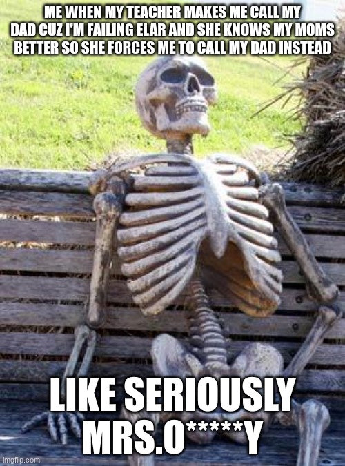 Waiting Skeleton | ME WHEN MY TEACHER MAKES ME CALL MY DAD CUZ I'M FAILING ELAR AND SHE KNOWS MY MOMS BETTER SO SHE FORCES ME TO CALL MY DAD INSTEAD; LIKE SERIOUSLY MRS.O*****Y | image tagged in memes,waiting skeleton | made w/ Imgflip meme maker