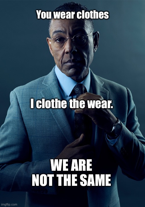 We are not the same | You wear clothes; I clothe the wear. WE ARE NOT THE SAME | image tagged in we are not the same,memes,dank memes,random bullshit go,words of wisdom | made w/ Imgflip meme maker