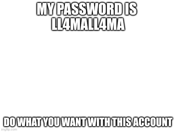 ll4mall4ma | MY PASSWORD IS 
LL4MALL4MA; DO WHAT YOU WANT WITH THIS ACCOUNT | image tagged in funny,funny memes,memes,password,lol,account | made w/ Imgflip meme maker