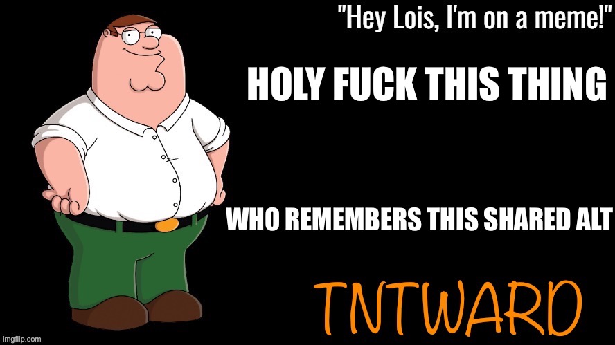 Hey Lois I’m on a meme; TNTwarD | HOLY FUCK THIS THING; WHO REMEMBERS THIS SHARED ALT | image tagged in hey lois i m on a meme tntward | made w/ Imgflip meme maker