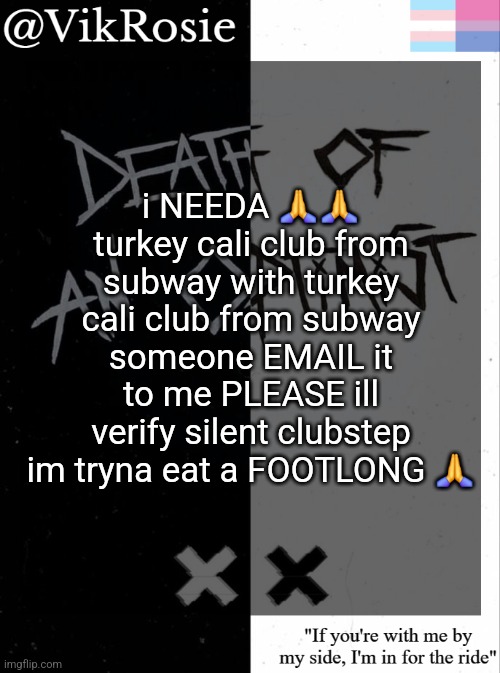 i NEEDA ?? turkey cali club from subway with turkey cali club from subway someone EMAIL it to me PLEASE ill verify silent clubst | i NEEDA 🙏🙏 turkey cali club from subway with turkey cali club from subway someone EMAIL it to me PLEASE ill verify silent clubstep im tryna eat a FOOTLONG 🙏 | image tagged in rose's grandson temp | made w/ Imgflip meme maker