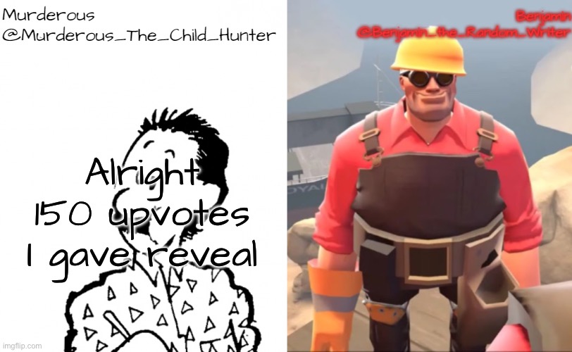 Murderous and Benjamin's shared temp by Benjamin | Alright 150 upvotes I gave reveal | image tagged in murderous and benjamin's shared temp by benjamin | made w/ Imgflip meme maker