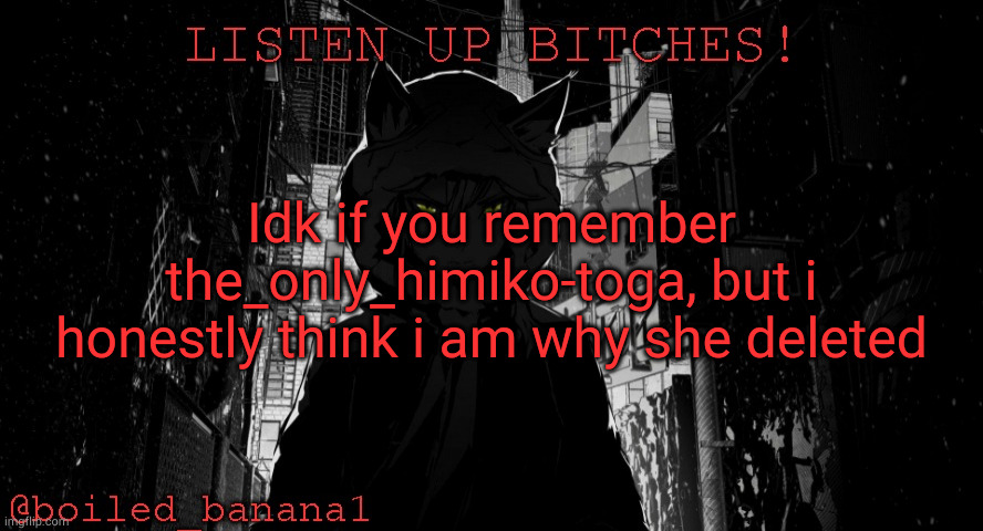 Idk if you remember the_only_himiko-toga, but i honestly think i am why she deleted | image tagged in boiled_banana1 temp | made w/ Imgflip meme maker