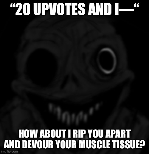 Cannibal | “20 UPVOTES AND I—“; HOW ABOUT I RIP YOU APART AND DEVOUR YOUR MUSCLE TISSUE? | image tagged in cannibal | made w/ Imgflip meme maker