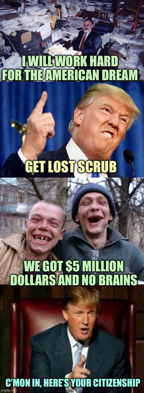 Money Talks | I WILL WORK HARD FOR THE AMERICAN DREAM; GET LOST SCRUB; WE GOT $5 MILLION DOLLARS AND NO BRAINS; C’MON IN, HERE’S YOUR CITIZENSHIP | image tagged in hard working man,donald trump,no teeth,memes | made w/ Imgflip meme maker