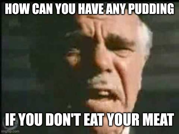 How can you have any pudding if you don't eat your meat? | HOW CAN YOU HAVE ANY PUDDING IF YOU DON'T EAT YOUR MEAT | image tagged in how can you have any pudding if you don't eat your meat | made w/ Imgflip meme maker