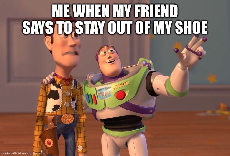 X, X Everywhere | ME WHEN MY FRIEND SAYS TO STAY OUT OF MY SHOE | image tagged in memes,x x everywhere | made w/ Imgflip meme maker