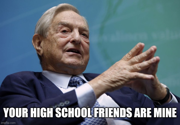 George Soros | YOUR HIGH SCHOOL FRIENDS ARE MINE | image tagged in george soros | made w/ Imgflip meme maker