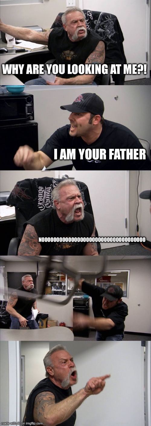 American Chopper Argument | WHY ARE YOU LOOKING AT ME?! I AM YOUR FATHER; NOOOOOOOOOOOOOOOOOOOOOOOOOOOOOOOOOOO | image tagged in memes,american chopper argument | made w/ Imgflip meme maker