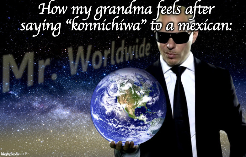 my racist ahh grandma: | How my grandma feels after saying "konnichiwa" to a mexican: | image tagged in mr worldwide | made w/ Imgflip meme maker