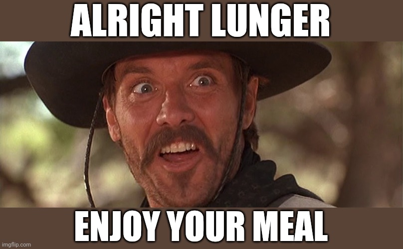 Alright Lunger | ALRIGHT LUNGER; ENJOY YOUR MEAL | image tagged in alright lunger | made w/ Imgflip meme maker