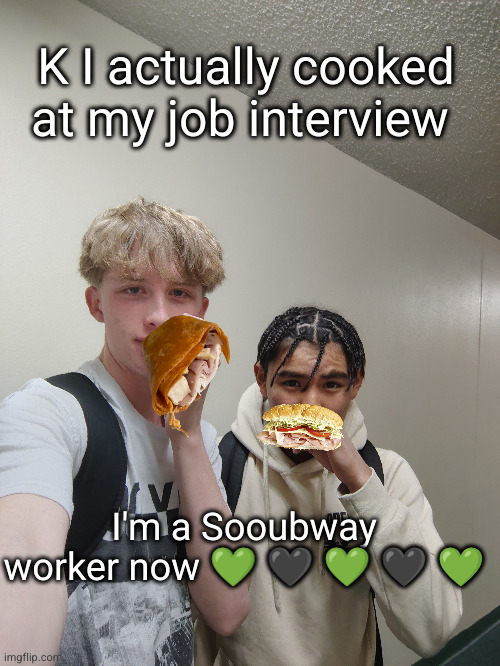 if anyone tells me to make the. a sandwich I'ma crash | K I actually cooked at my job interview; I'm a Sooubway worker now 💚 🖤 💚 🖤 💚 | image tagged in sooubway,subway,sandwich,let's gooo,job,yum | made w/ Imgflip meme maker