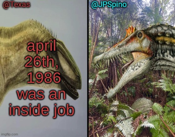 Texas and spino temp | april 26th,  1986 was an inside job | image tagged in texas and spino temp | made w/ Imgflip meme maker