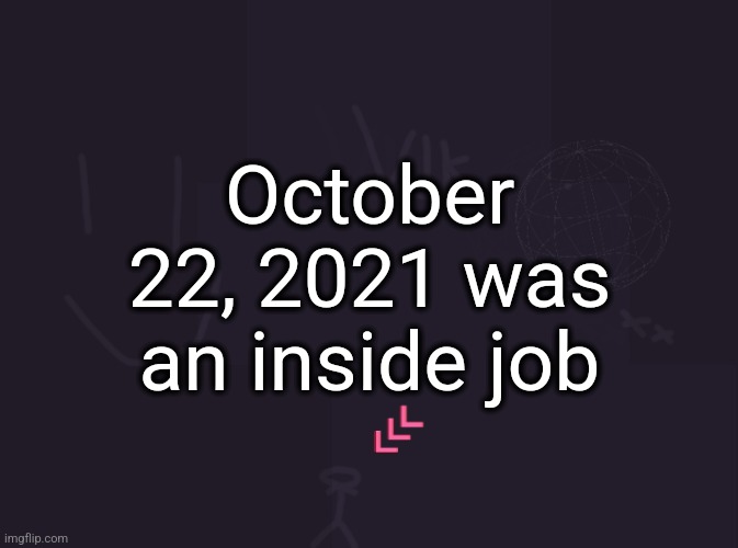 vik's image | October 22, 2021 was an inside job | image tagged in vik's image | made w/ Imgflip meme maker