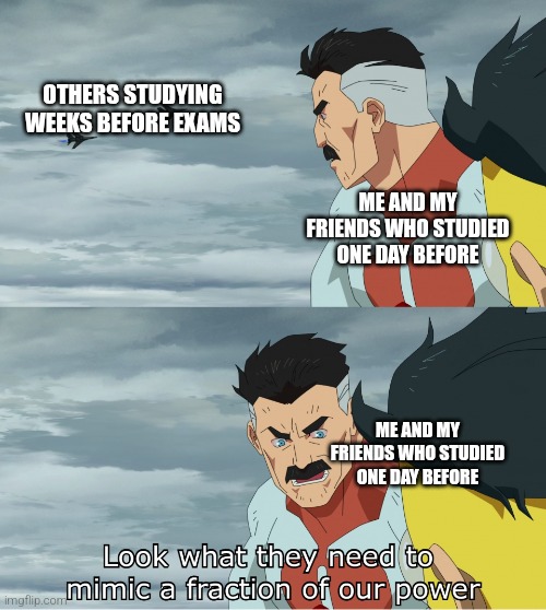 Invincible Me and my friends | OTHERS STUDYING WEEKS BEFORE EXAMS; ME AND MY FRIENDS WHO STUDIED ONE DAY BEFORE; ME AND MY FRIENDS WHO STUDIED ONE DAY BEFORE | image tagged in look what they need to mimic a fraction of our power | made w/ Imgflip meme maker