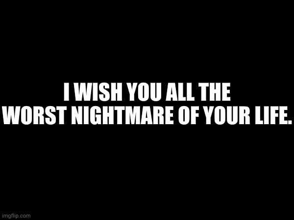 I WISH YOU ALL THE WORST NIGHTMARE OF YOUR LIFE. | made w/ Imgflip meme maker