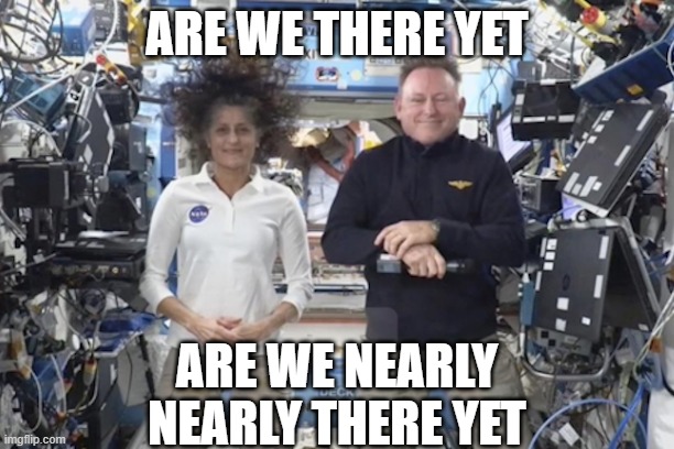 ISS NASA | ARE WE THERE YET; ARE WE NEARLY NEARLY THERE YET | image tagged in iss,nasa,astronauts | made w/ Imgflip meme maker