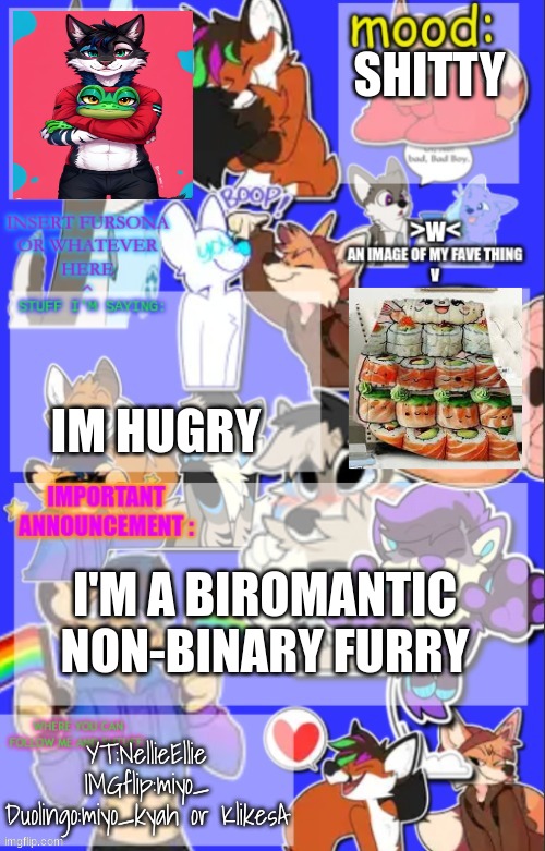 SHITTY; IM HUGRY; I'M A BIROMANTIC NON-BINARY FURRY; YT:NellieEllie
IMGflip:miyo_
Duolingo:miyo_kyah or KlikesA | made w/ Imgflip meme maker