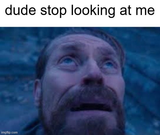 he looks at the title | dude stop looking at me | image tagged in william dafoe looks up | made w/ Imgflip meme maker