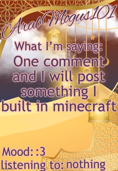 ArabMogus101 temp (thanks disco) | One comment and I will post something I built in minecraft; :3; nothing | image tagged in arabmongus101 temp made by disco | made w/ Imgflip meme maker
