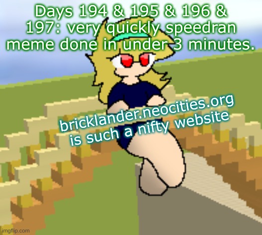 Days 194 & 195 & 196 & 197: speedran meme done very quickly | Days 194 & 195 & 196 & 197: very quickly speedran meme done in under 3 minutes. bricklander.neocities.org is such a nifty website | image tagged in nice,stuff | made w/ Imgflip meme maker