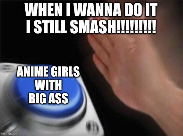 Blank Nut Button | WHEN I WANNA DO IT
I STILL SMASH!!!!!!!!! ANIME GIRLS
WITH
BIG ASS | image tagged in memes,blank nut button | made w/ Imgflip meme maker