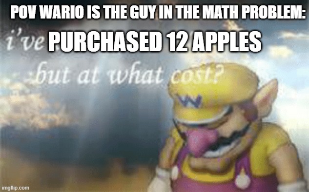 Wario is the guy in the math problem | POV WARIO IS THE GUY IN THE MATH PROBLEM:; PURCHASED 12 APPLES | image tagged in i've won but at what cost | made w/ Imgflip meme maker