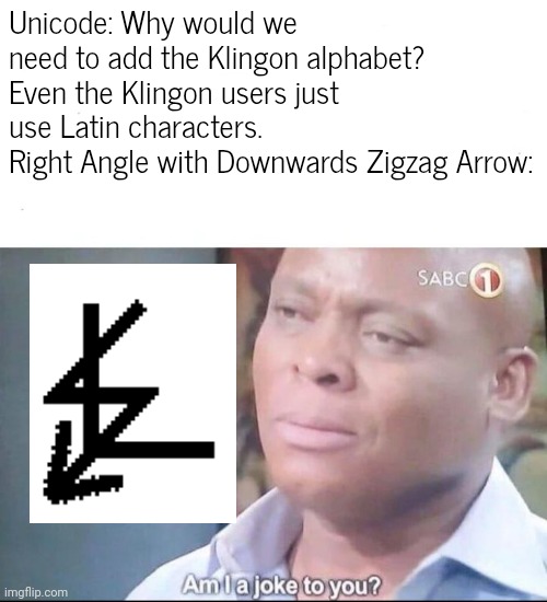 . | Unicode: Why would we need to add the Klingon alphabet? Even the Klingon users just use Latin characters.
Right Angle with Downwards Zigzag Arrow: | image tagged in am i a joke to you | made w/ Imgflip meme maker