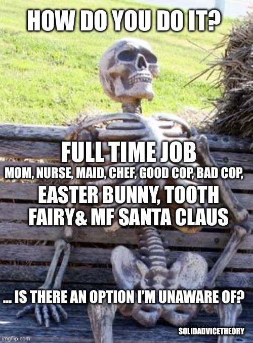 We’re fine | HOW DO YOU DO IT? FULL TIME JOB; MOM, NURSE, MAID, CHEF, GOOD COP, BAD COP, EASTER BUNNY, TOOTH FAIRY& MF SANTA CLAUS; … IS THERE AN OPTION I’M UNAWARE OF? SOLIDADVICETHEORY | image tagged in memes,waiting skeleton | made w/ Imgflip meme maker