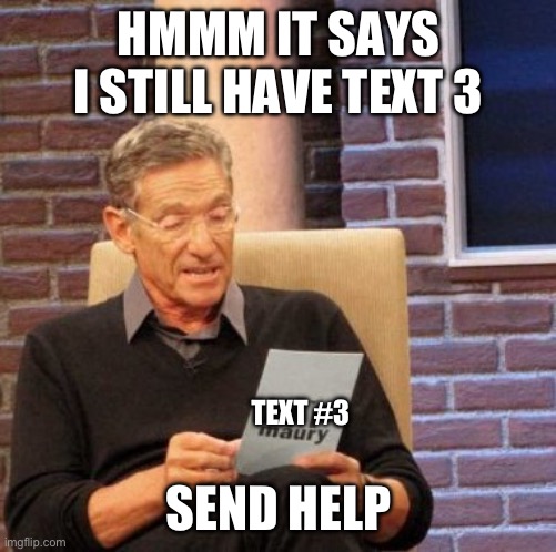 Help me! | HMMM IT SAYS I STILL HAVE TEXT 3; TEXT #3; SEND HELP | image tagged in memes,maury lie detector | made w/ Imgflip meme maker